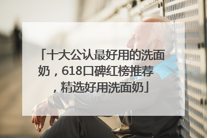 十大公认最好用的洗面奶，618口碑红榜推荐，精选好用洗面奶