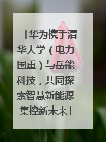 华为携手清华大学（电力国重）与岳能科技，共同探索智慧新能源集控新未来