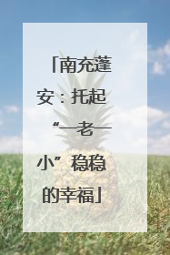 南充蓬安：托起“一老一小”稳稳的幸福