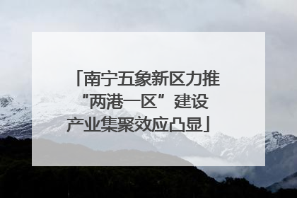 南宁五象新区力推“两港一区”建设 产业集聚效应凸显