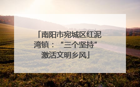 南阳市宛城区红泥湾镇：“三个坚持”激活文明乡风