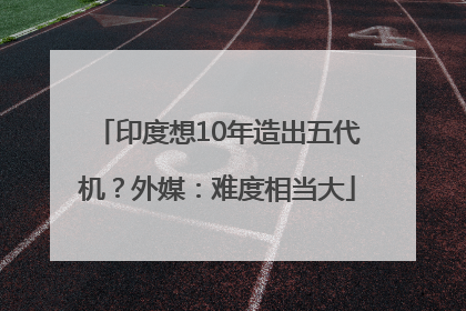 印度想10年造出五代机？外媒：难度相当大