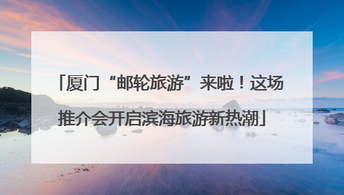 厦门“邮轮旅游”来啦！这场推介会开启滨海旅游新热潮