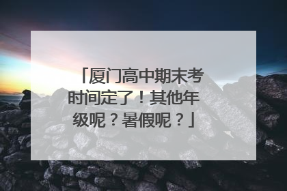厦门高中期末考时间定了！其他年级呢？暑假呢？