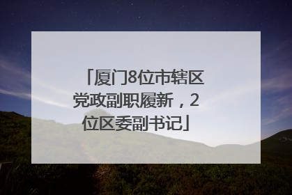 厦门8位市辖区党政副职履新，2位区委副书记