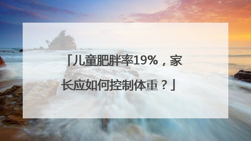 儿童肥胖率19%，家长应如何控制体重？