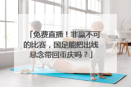 免费直播！非赢不可的比赛，国足能把出线悬念带回重庆吗？