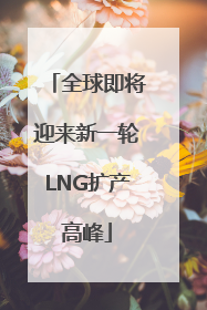 全球即将迎来新一轮LNG扩产高峰