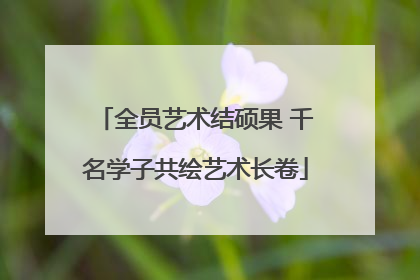 全员艺术结硕果 千名学子共绘艺术长卷