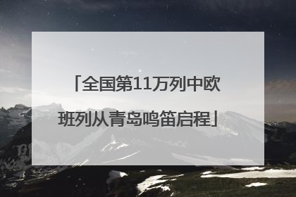 全国第11万列中欧班列从青岛鸣笛启程