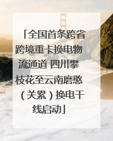 全国首条跨省跨境重卡换电物流通道 四川攀枝花至云南磨憨（关累）换电干线启动