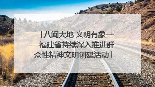 八闽大地 文明有象——福建省持续深入推进群众性精神文明创建活动