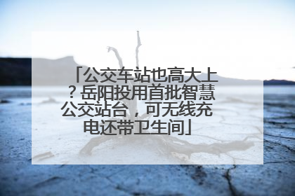 公交车站也高大上？岳阳投用首批智慧公交站台，可无线充电还带卫生间