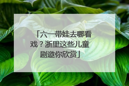 六一带娃去哪看戏？浙里这些儿童剧邀你欣赏