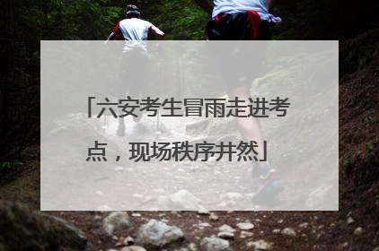 六安考生冒雨走进考点，现场秩序井然