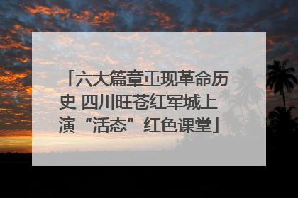 六大篇章重现革命历史 四川旺苍红军城上演“活态”红色课堂