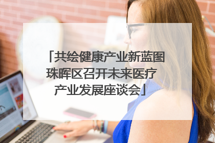 共绘健康产业新蓝图 珠晖区召开未来医疗产业发展座谈会