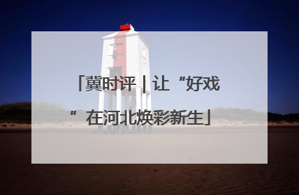 冀时评｜让“好戏”在河北焕彩新生