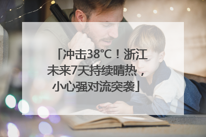 冲击38℃！浙江未来7天持续晴热，小心强对流突袭