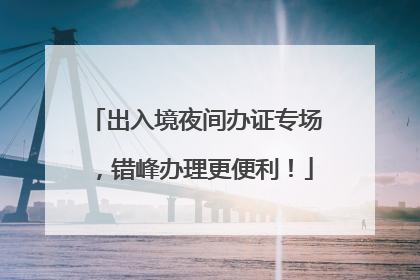出入境夜间办证专场，错峰办理更便利！