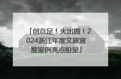 创意足！火出圈！2024浙江年度文旅宣推案例亮点纷呈