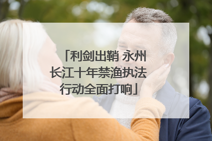 利剑出鞘 永州长江十年禁渔执法行动全面打响