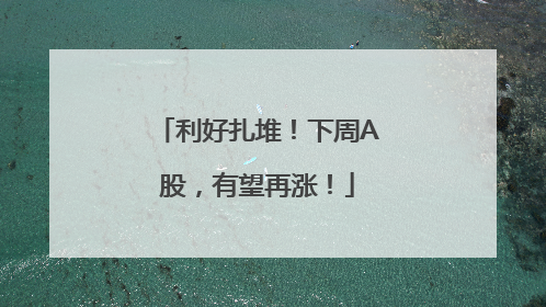 利好扎堆！下周A股，有望再涨！