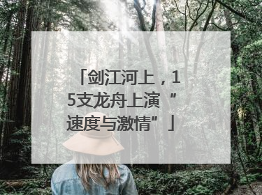 剑江河上，15支龙舟上演“速度与激情”