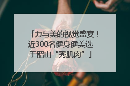 力与美的视觉盛宴！近300名健身健美选手韶山“秀肌肉”