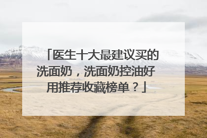 医生十大最建议买的洗面奶，洗面奶控油好用推荐收藏榜单？