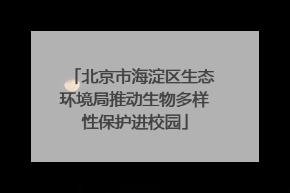 北京市海淀区生态环境局推动生物多样性保护进校园