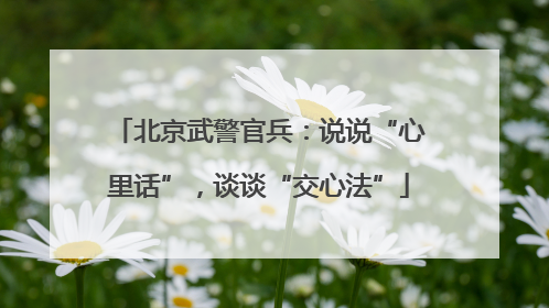 北京武警官兵：说说“心里话”，谈谈“交心法”