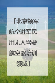 北京领军航空进军民用无人驾驶航空器培训领域