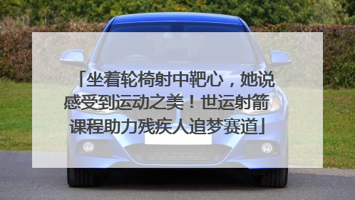 坐着轮椅射中靶心，她说感受到运动之美！世运射箭课程助力残疾人追梦赛道