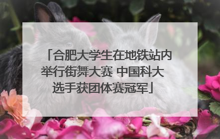 合肥大学生在地铁站内举行街舞大赛 中国科大选手获团体赛冠军
