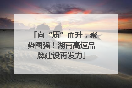 向“质”而升，聚势图强！湖南高速品牌建设再发力