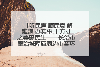 听民声 顺民意 解难题 办实事 丨方寸之美惠民生——长治市整治城隍庙周边市容环境提升城市品质