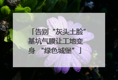 告别“灰头土脸” 基坑气膜让工地变身 “绿色城堡”