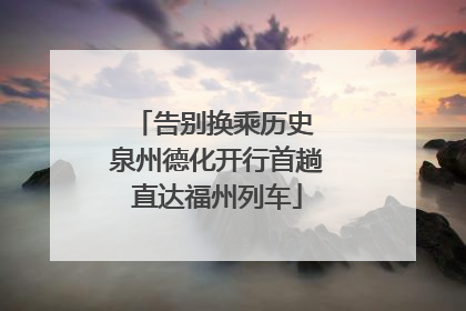 告别换乘历史 泉州德化开行首趟直达福州列车