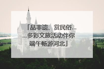 品非遗、赏民俗……多彩文旅活动伴你端午畅游河北