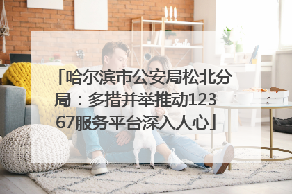 哈尔滨市公安局松北分局：多措并举推动12367服务平台深入人心