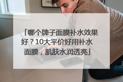 哪个牌子面膜补水效果好？10大平价好用补水面膜，肌肤水润透亮