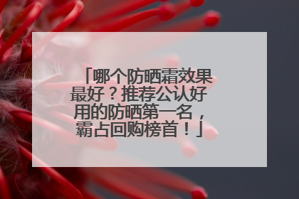 哪个防晒霜效果最好？推荐公认好用的防晒第一名，霸占回购榜首！