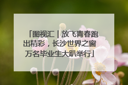 图视汇｜放飞青春跑出精彩，长沙世界之窗万名毕业生大趴举行