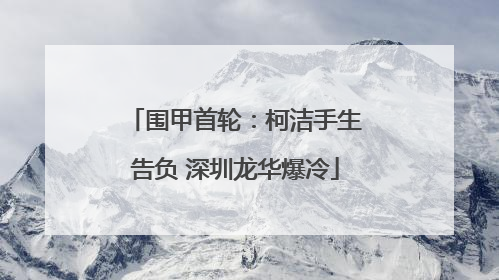 围甲首轮：柯洁手生告负 深圳龙华爆冷