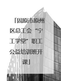 固原市原州区总工会“宁工学堂”职工公益培训班开课