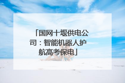 国网十堰供电公司：智能机器人护航高考保电