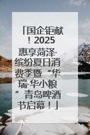 国企钜献！2025惠享菏泽·缤纷夏日消费季暨“华瑞·华小粮”青岛啤酒节启幕！