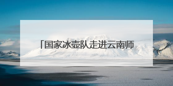 国家冰壶队走进云南师范大学西南联大旧址