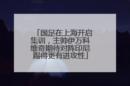 国足在上海开启集训，主帅伊万科维奇期待对阵印尼踢得更有进攻性